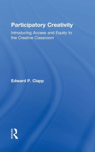 Title: Participatory Creativity: Introducing Access and Equity to the Creative Classroom / Edition 1, Author: Edward P. Clapp