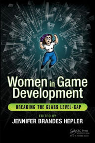 Title: Women in Game Development: Breaking the Glass Level-Cap / Edition 1, Author: Jennifer Brandes Hepler