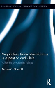 Title: Negotiating Trade Liberalization in Argentina and Chile: When Policy creates Politics / Edition 1, Author: Andrea C. Bianculli