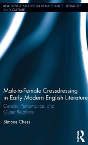 Title: Male-to-Female Crossdressing in Early Modern English Literature: Gender, Performance, and Queer Relations / Edition 1, Author: Simone Chess