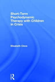 Title: Short-term Psychodynamic Therapy with Children in Crisis / Edition 1, Author: Elisabeth Cleve