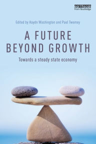 Title: A Future Beyond Growth: Towards a steady state economy / Edition 1, Author: Haydn Washington