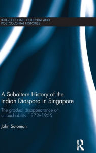 Title: A Subaltern History of the Indian Diaspora in Singapore: The Gradual Disappearance of Untouchability 1872-1965 / Edition 1, Author: John Solomon