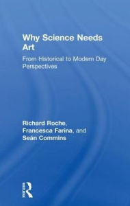 Title: Why Science Needs Art: From Historical to Modern Day Perspectives / Edition 1, Author: Richard Roche