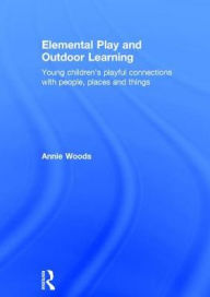 Title: Elemental Play and Outdoor Learning: Young children's playful connections with people, places and things / Edition 1, Author: Annie Woods