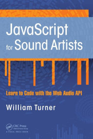 Title: JavaScript for Sound Artists: Learn to Code with the Web Audio API / Edition 1, Author: William Turner