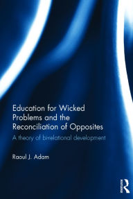 Title: Education for Wicked Problems and the Reconciliation of Opposites: A theory of bi-relational development / Edition 1, Author: Raoul J. Adam