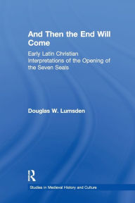 Title: And Then the End Will Come: Early Latin Christian Interpretations of the Opening of the Seven Seals, Author: Douglas W. Lumsden