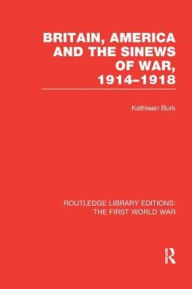 Title: Britain, America and the Sinews of War 1914-1918 (RLE The First World War), Author: Kathleen Burk