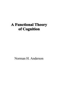 Title: A Functional Theory of Cognition / Edition 1, Author: Norman H. Anderson