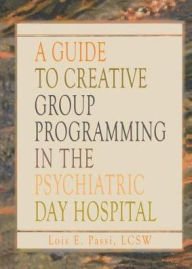 Title: A Guide to Creative Group Programming in the Psychiatric Day Hospital / Edition 1, Author: Lois E Passi