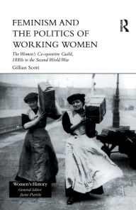 Title: Feminism, Femininity and the Politics of Working Women: The Women's Co-Operative Guild, 1880s to the Second World War, Author: Gillian Scott