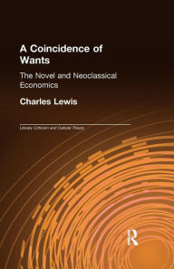 Title: A Coincidence of Wants: The Novel and Neoclassical Economics, Author: Charles Lewis