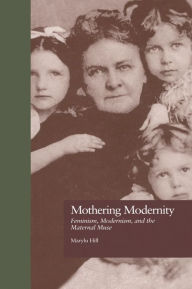 Title: Mothering Modernity: Feminism, Modernism, and the Maternal Muse, Author: Marylu Hill