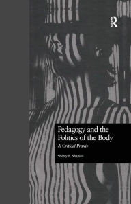 Title: Pedagogy and the Politics of the Body: A Critical Praxis / Edition 1, Author: Sherry Shapiro
