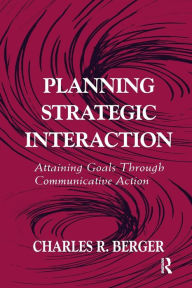 Title: Planning Strategic Interaction: Attaining Goals Through Communicative Action / Edition 1, Author: Charles R. Berger