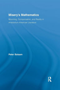 Title: Misery's Mathematics: Mourning, Compensation, and Reality in Antebellum American Literature, Author: Peter Balaam