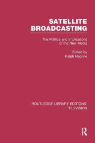 Title: Satellite Broadcasting: The Politics and Implications of the New Media, Author: Ralph Negrine