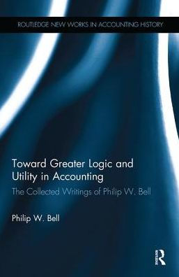 Toward Greater Logic and Utility in Accounting: The Collected Writings of Philip W. Bell