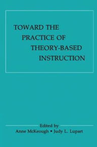 Title: Toward the Practice of theory-based Instruction: Current Cognitive theories and their Educational Promise / Edition 1, Author: Anne McKeough