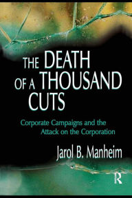 Title: The Death of A Thousand Cuts: Corporate Campaigns and the Attack on the Corporation / Edition 1, Author: Jarol B. Manheim