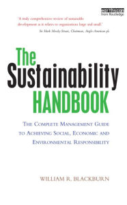 Title: The Sustainability Handbook: The Complete Management Guide to Achieving Social, Economic and Environmental Responsibility / Edition 1, Author: William R. Blackburn