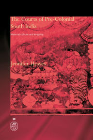 Title: The Courts of Pre-Colonial South India: Material Culture and Kingship, Author: Jennifer Howes