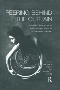 Title: Peering Behind the Curtain: Disability, Illness, and the Extraordinary Body in Contemporary Theatre, Author: Kimball King