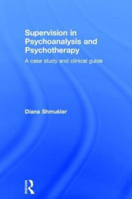 Title: Supervision in Psychoanalysis and Psychotherapy: A Case Study and Clinical Guide / Edition 1, Author: Diana Shmukler