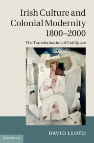 Title: Irish Culture and Colonial Modernity 1800-2000: The Transformation of Oral Space, Author: David Lloyd