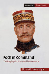 Title: Foch in Command: The Forging of a First World War General, Author: Elizabeth Greenhalgh