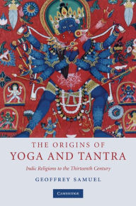 Title: The Origins of Yoga and Tantra: Indic Religions to the Thirteenth Century, Author: Geoffrey Samuel