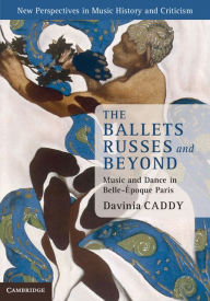 Title: The Ballets Russes and Beyond: Music and Dance in Belle-Époque Paris, Author: Davinia Caddy
