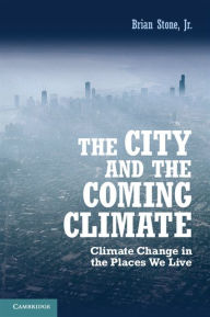 Title: The City and the Coming Climate: Climate Change in the Places We Live, Author: Brian Stone