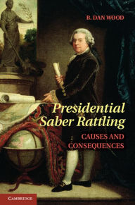 Title: Presidential Saber Rattling: Causes and Consequences, Author: B. Dan Wood