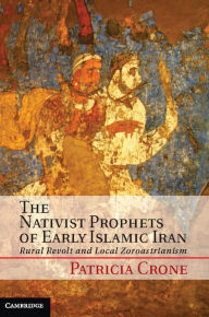 Title: The Nativist Prophets of Early Islamic Iran: Rural Revolt and Local Zoroastrianism, Author: Patricia Crone