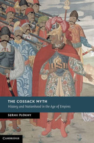 Title: The Cossack Myth: History and Nationhood in the Age of Empires, Author: Serhii Plokhy
