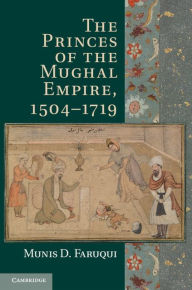 Title: The Princes of the Mughal Empire, 1504-1719, Author: Munis D. Faruqui