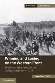 Title: Winning and Losing on the Western Front: The British Third Army and the Defeat of Germany in 1918, Author: Jonathan Boff