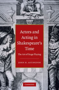 Title: Actors and Acting in Shakespeare's Time: The Art of Stage Playing, Author: John H. Astington