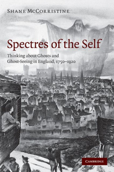Spectres of the Self: Thinking about Ghosts and Ghost-Seeing in England, 1750-1920