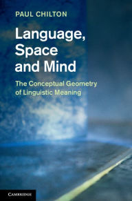 Title: Language, Space and Mind: The Conceptual Geometry of Linguistic Meaning, Author: Paul Chilton