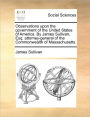 Observations upon the government of the United States of America. By James Sullivan, Esq. attorney-general of the Commonwealth of Massachusetts.