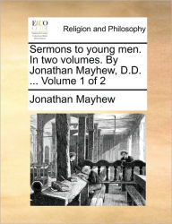 Title: Sermons to Young Men. in Two Volumes. by Jonathan Mayhew, D.D. ... Volume 1 of 2, Author: Jonathan Mayhew