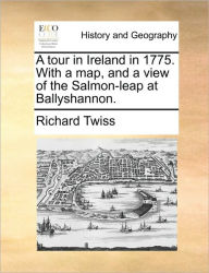 Title: A Tour in Ireland in 1775. with a Map, and a View of the Salmon-Leap at Ballyshannon., Author: Richard Twiss