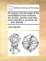 Title: An Enquiry Into the Origin of the Constellations That Compose the Zodiac, and the Uses They Were Intended to Promote. by ... John Barrett, ..., Author: John Barrett