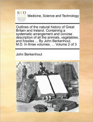 Title: Outlines of the Natural History of Great Britain and Ireland. Containing a Systematic Arrangement and Concise Description of All the Animals, Vegetables, and Fossiles ... by John Berkenhout, M.D. in Three Volumes. ... Volume 2 of 3, Author: John Berkenhout