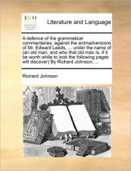 Title: A Defence of the Grammatical Commentaries, Against the Animadversions of Mr. Edward Leeds, ... Under the Name of (an Old Man, and Who That Old Man Is, If It Be Worth While to Look the Following Pages Will Discover) by Richard Johnson, ..., Author: Richard Johnson PH D