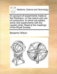 Title: An Account of Experiments Made at the Pantheon, on the Nature and Use of Conductors: To Which Are Added, Some New Experiments with the Leyden Phial. Read at the Meetings of the Royal Society., Author: Benjamin Wilson