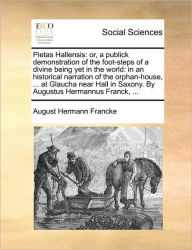 Title: Pietas Hallensis: Or, a Publick Demonstration of the Foot-Steps of a Divine Being Yet in the World: In an Historical Narration of the Orphan-House, ... at Glaucha Near Hall in Saxony. by Augustus Hermannus Franck, ..., Author: August Hermann Francke